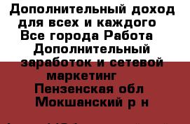 Дополнительный доход для всех и каждого - Все города Работа » Дополнительный заработок и сетевой маркетинг   . Пензенская обл.,Мокшанский р-н